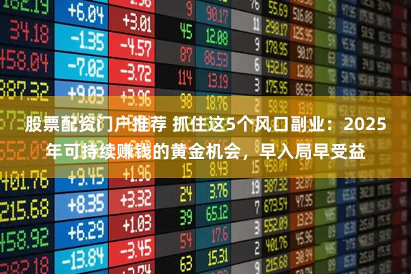 股票配资门户推荐 抓住这5个风口副业：2025年可持续赚钱的黄金机会，早入局早受益