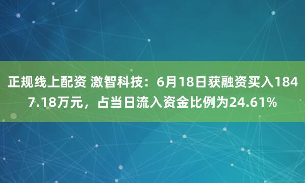 正规线上配资 激智科技：6月18日获融资买入1847.18万元，占当日流入资金比例为24.61%