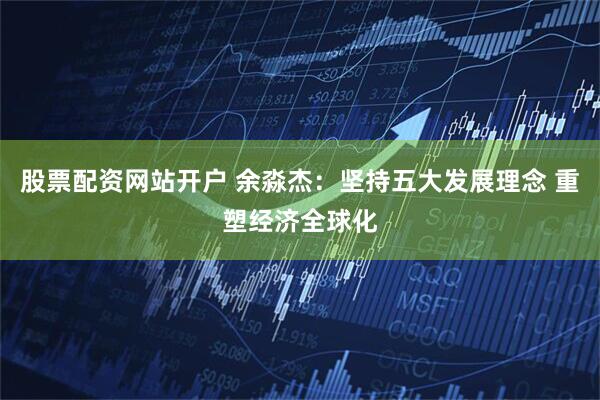 股票配资网站开户 余淼杰：坚持五大发展理念 重塑经济全球化