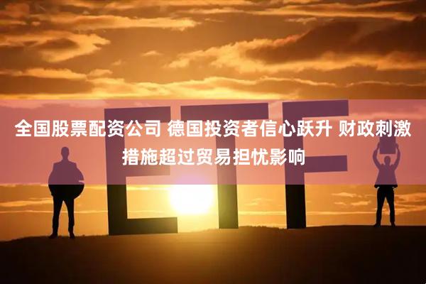 全国股票配资公司 德国投资者信心跃升 财政刺激措施超过贸易担忧影响