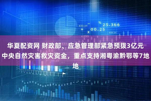 华夏配资网 财政部、应急管理部紧急预拨3亿元中央自然灾害救灾资金，重点支持湘粤渝黔鄂等7地