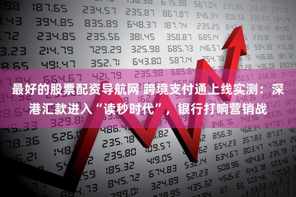 最好的股票配资导航网 跨境支付通上线实测：深港汇款进入“读秒时代”，银行打响营销战