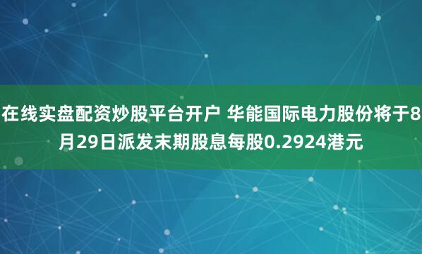 在线实盘配资炒股平台开户 华能国际电力股份将于8月29日派发末期股息每股0.2924港元