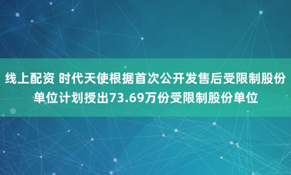 线上配资 时代天使根据首次公开发售后受限制股份单位计划授出73.69万份受限制股份单位