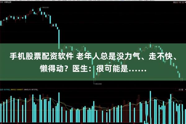 手机股票配资软件 老年人总是没力气、走不快、懒得动？医生：很可能是……