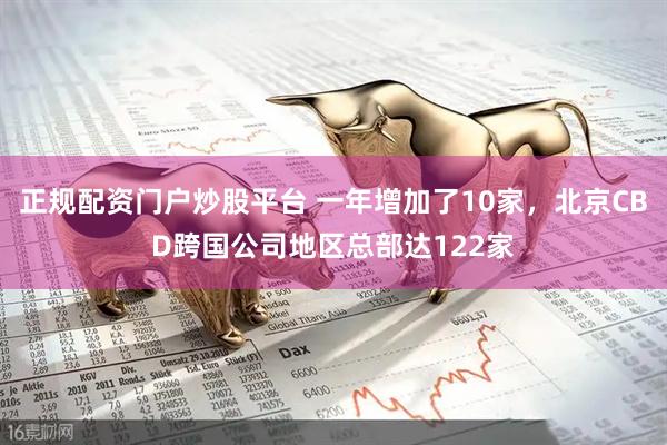 正规配资门户炒股平台 一年增加了10家，北京CBD跨国公司地区总部达122家