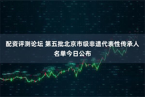 配资评测论坛 第五批北京市级非遗代表性传承人名单今日公布