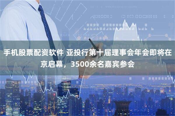 手机股票配资软件 亚投行第十届理事会年会即将在京启幕，3500余名嘉宾参会