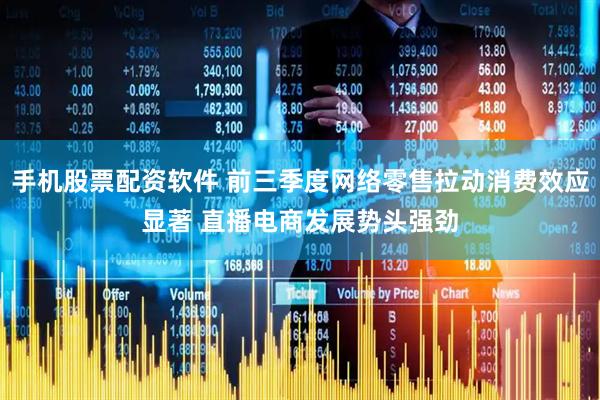 手机股票配资软件 前三季度网络零售拉动消费效应显著 直播电商发展势头强劲