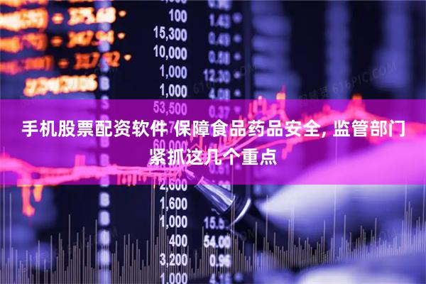 手机股票配资软件 保障食品药品安全, 监管部门紧抓这几个重点