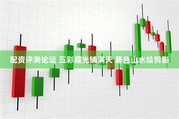 配资评测论坛 五彩霞光铺满天 暮色山水绘剪影