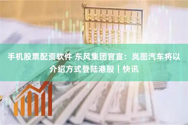 手机股票配资软件 东风集团官宣：岚图汽车将以介绍方式登陆港股｜快讯