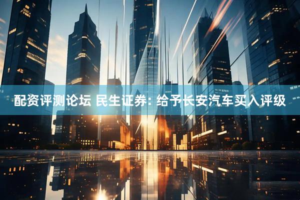 配资评测论坛 民生证券: 给予长安汽车买入评级