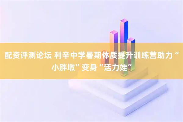 配资评测论坛 利辛中学暑期体质提升训练营助力“小胖墩”变身“活力娃”
