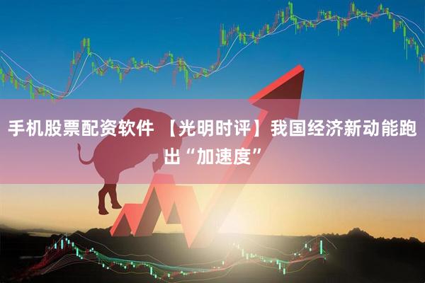 手机股票配资软件 【光明时评】我国经济新动能跑出“加速度”