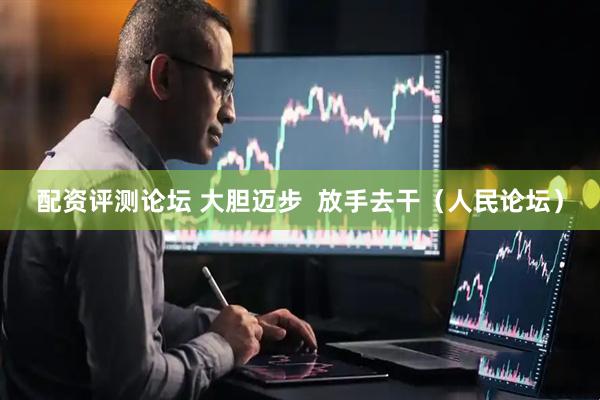 配资评测论坛 大胆迈步  放手去干（人民论坛）
