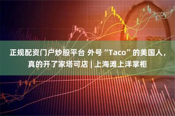 正规配资门户炒股平台 外号“Taco”的美国人，真的开了家塔可店 | 上海滩上洋掌柜