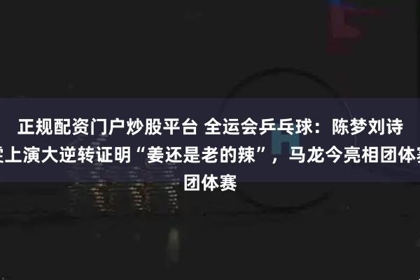 正规配资门户炒股平台 全运会乒乓球：陈梦刘诗雯上演大逆转证明“姜还是老的辣”，马龙今亮相团体赛