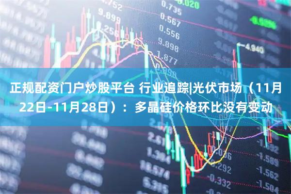 正规配资门户炒股平台 行业追踪|光伏市场（11月22日-11月28日）：多晶硅价格环比没有变动