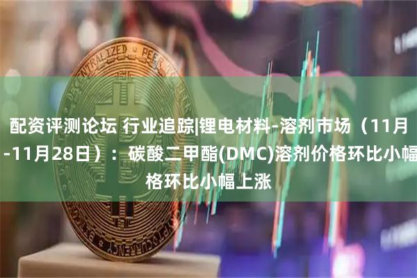 配资评测论坛 行业追踪|锂电材料-溶剂市场（11月22日-11月28日）：碳酸二甲酯(DMC)溶剂价格环比小幅上涨