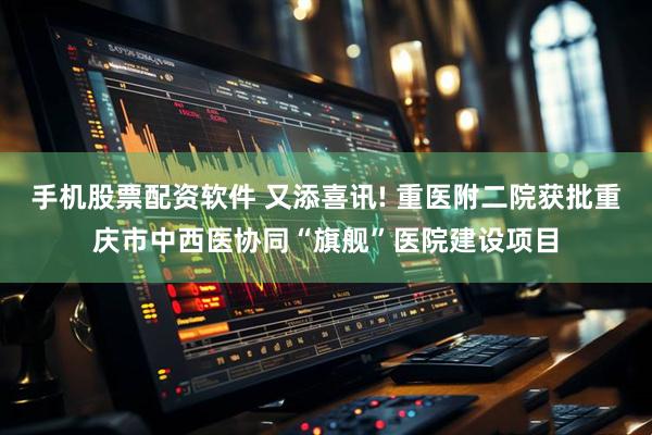 手机股票配资软件 又添喜讯! 重医附二院获批重庆市中西医协同“旗舰”医院建设项目