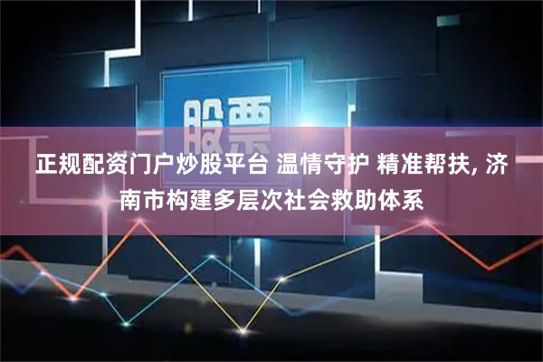 正规配资门户炒股平台 温情守护 精准帮扶, 济南市构建多层次社会救助体系