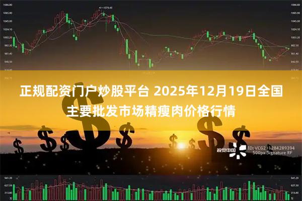 正规配资门户炒股平台 2025年12月19日全国主要批发市场精瘦肉价格行情