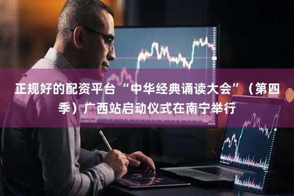 正规好的配资平台 “中华经典诵读大会”（第四季）广西站启动仪式在南宁举行
