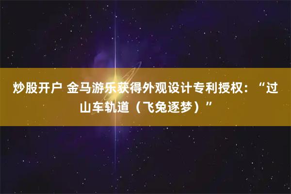 炒股开户 金马游乐获得外观设计专利授权：“过山车轨道（飞兔逐梦）”