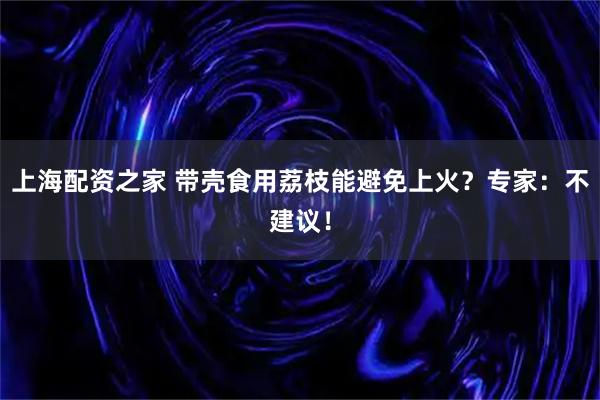 上海配资之家 带壳食用荔枝能避免上火？专家：不建议！