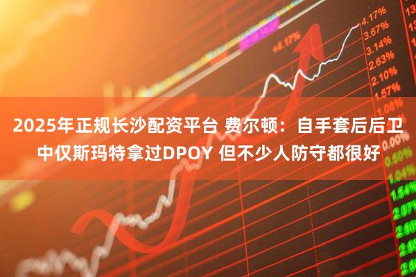 2025年正规长沙配资平台 费尔顿：自手套后后卫中仅斯玛特拿过DPOY 但不少人防守都很好