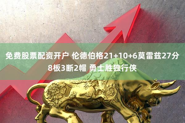 免费股票配资开户 伦德伯格21+10+6莫雷兹27分8板3断2帽 勇士胜独行侠