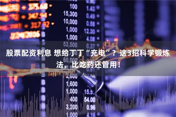 股票配资利息 想给丁丁“充电”？这3招科学锻炼法，比吃药还管用！