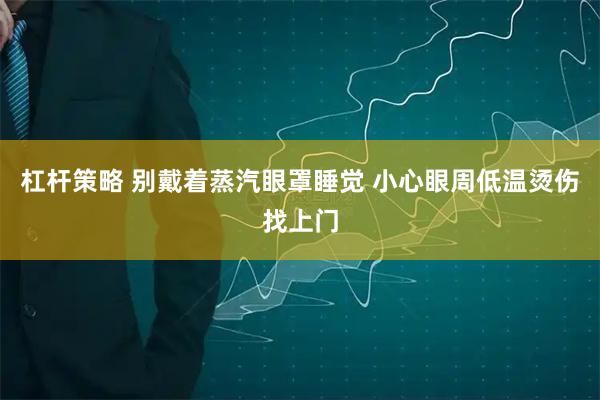 杠杆策略 别戴着蒸汽眼罩睡觉 小心眼周低温烫伤找上门