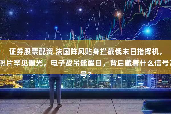 证券股票配资 法国阵风贴身拦截俄末日指挥机，照片罕见曝光，电子战吊舱醒目，背后藏着什么信号？