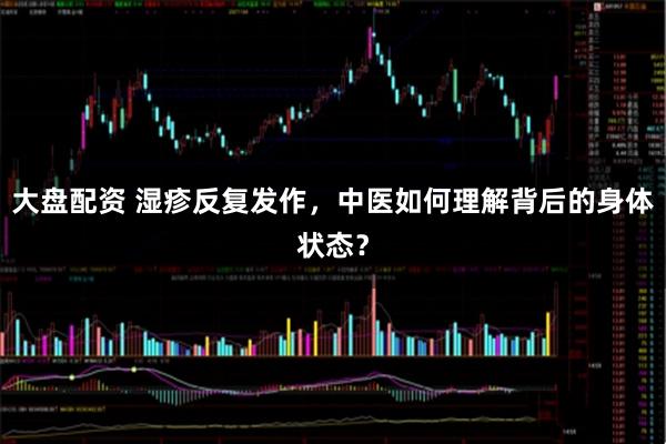 大盘配资 湿疹反复发作，中医如何理解背后的身体状态？