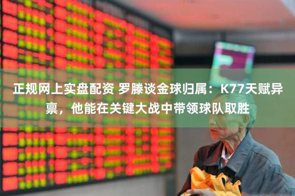 正规网上实盘配资 罗滕谈金球归属：K77天赋异禀，他能在关键大战中带领球队取胜