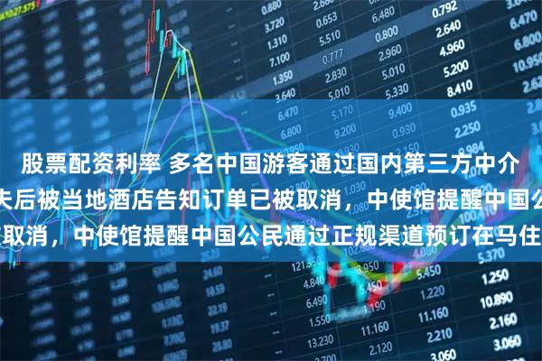 股票配资利率 多名中国游客通过国内第三方中介预订酒店，抵达马尔代夫后被当地酒店告知订单已被取消，中使馆提醒中国公民通过正规渠道预订在马住宿